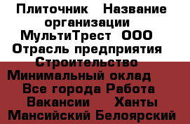 Плиточник › Название организации ­ МультиТрест, ООО › Отрасль предприятия ­ Строительство › Минимальный оклад ­ 1 - Все города Работа » Вакансии   . Ханты-Мансийский,Белоярский г.